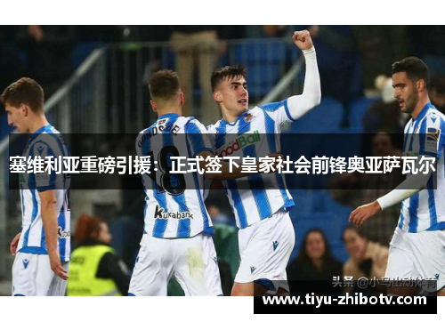 塞维利亚重磅引援：正式签下皇家社会前锋奥亚萨瓦尔